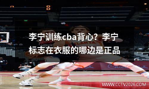 李宁训练cba背心？李宁标志在衣服的哪边是正品