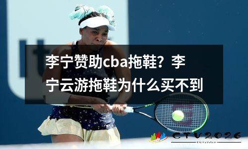 李宁赞助cba拖鞋？李宁云游拖鞋为什么买不到