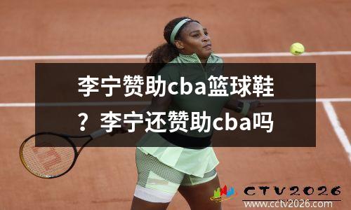 李宁赞助cba篮球鞋？李宁还赞助cba吗