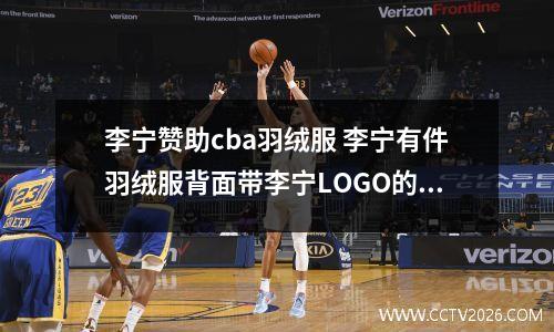 李宁赞助cba羽绒服 李宁有件羽绒服背面带李宁LOGO的是什么型号