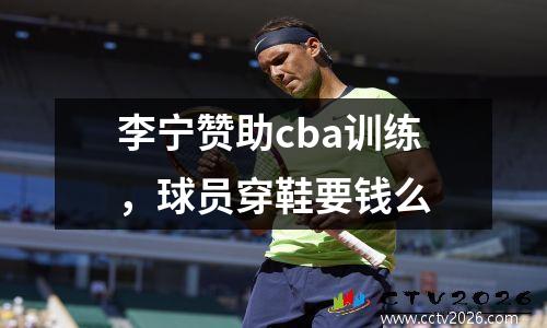 李宁赞助cba训练，球员穿鞋要钱么