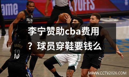 李宁赞助cba费用？球员穿鞋要钱么