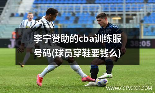 李宁赞助的cba训练服号码(球员穿鞋要钱么)