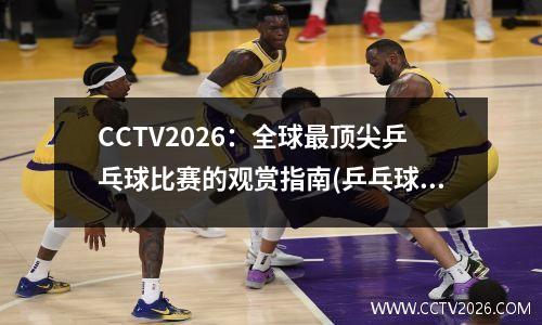 CCTV2026：全球最顶尖乒乓球比赛的观赏指南(乒乓球比赛排名世界排名)