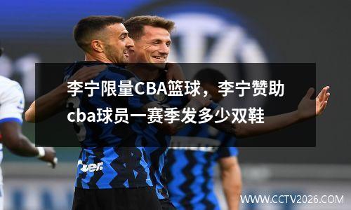 李宁限量CBA篮球，李宁赞助cba球员一赛季发多少双鞋