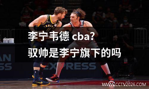 李宁韦德 cba？驭帅是李宁旗下的吗