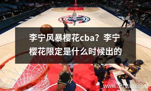 李宁风暴樱花cba？李宁樱花限定是什么时候出的