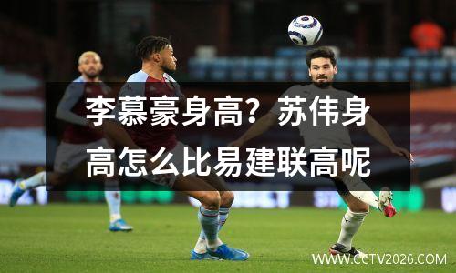 李慕豪身高？苏伟身高怎么比易建联高呢