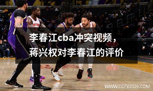 李春江cba冲突视频，蒋兴权对李春江的评价