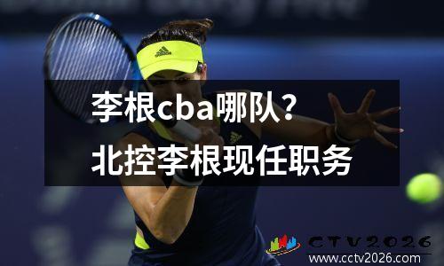 李根cba哪队？北控李根现任职务