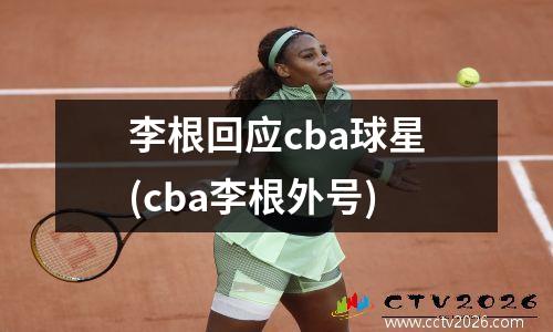 李根回应cba球星(cba李根外号)