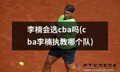 李楠会选cba吗(cba李楠执教哪个队)