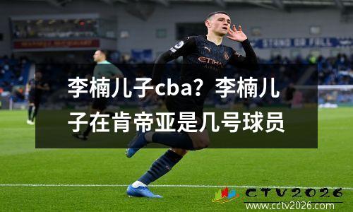 李楠儿子cba？李楠儿子在肯帝亚是几号球员
