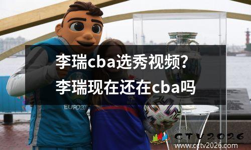 李瑞cba选秀视频？李瑞现在还在cba吗