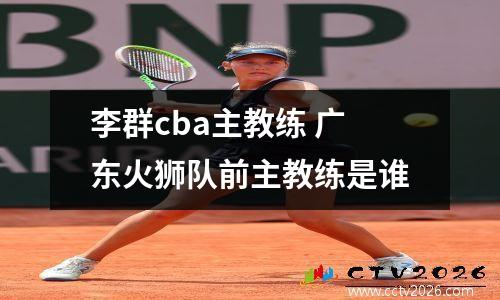 李群cba主教练 广东火狮队前主教练是谁