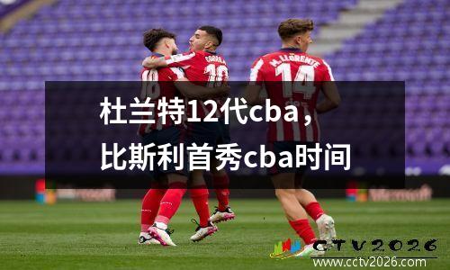 杜兰特12代cba，比斯利首秀cba时间