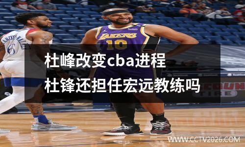 杜峰改变cba进程 杜锋还担任宏远教练吗