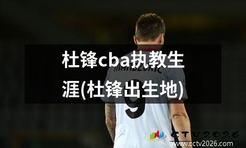 杜锋cba执教生涯(杜锋出生地)