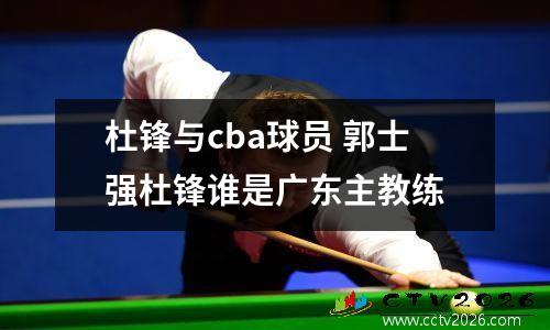 杜锋与cba球员 郭士强杜锋谁是广东主教练