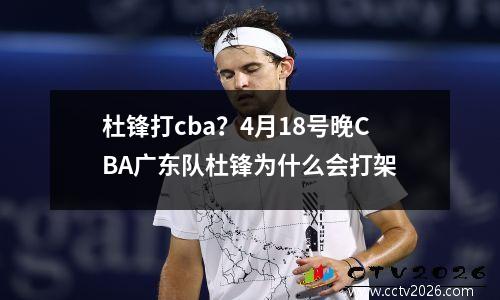 杜锋打cba？4月18号晚CBA广东队杜锋为什么会打架