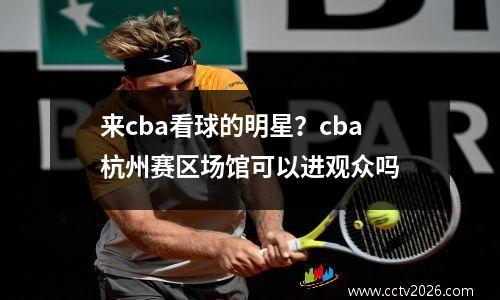 来cba看球的明星？cba杭州赛区场馆可以进观众吗