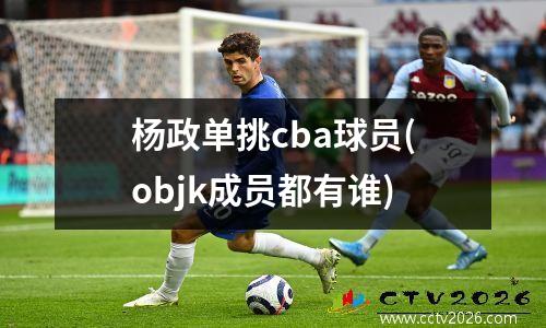 杨政单挑cba球员(objk成员都有谁)