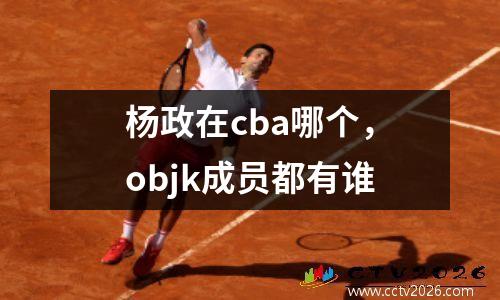 杨政在cba哪个，objk成员都有谁