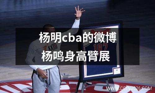 杨明cba的微博 杨鸣身高臂展