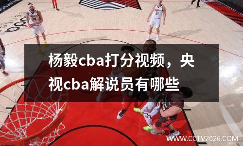 杨毅cba打分视频，央视cba解说员有哪些