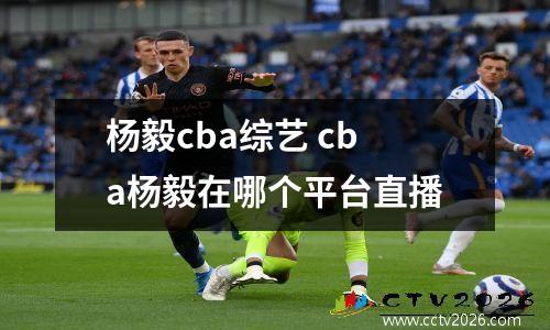 杨毅cba综艺 cba杨毅在哪个平台直播