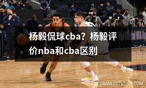 杨毅侃球cba？杨毅评价nba和cba区别