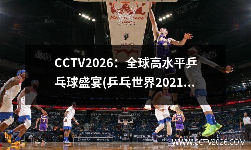 CCTV2026：全球高水平乒乓球盛宴(乒乓世界2021)