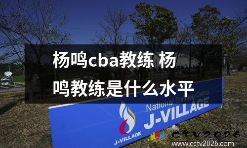 杨鸣cba教练 杨鸣教练是什么水平