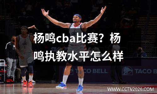 杨鸣cba比赛？杨鸣执教水平怎么样