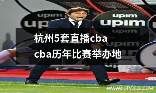 杭州5套直播cba cba历年比赛举办地