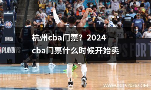 杭州cba门票？2024cba门票什么时候开始卖