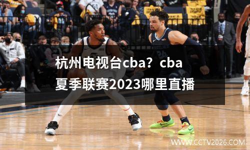 杭州电视台cba？cba夏季联赛2023哪里直播