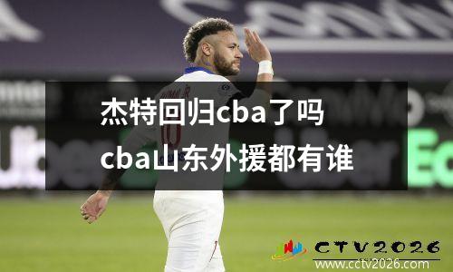 杰特回归cba了吗 cba山东外援都有谁