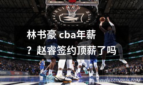 林书豪 cba年薪？赵睿签约顶薪了吗