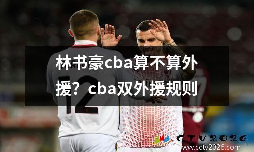 林书豪cba算不算外援？cba双外援规则