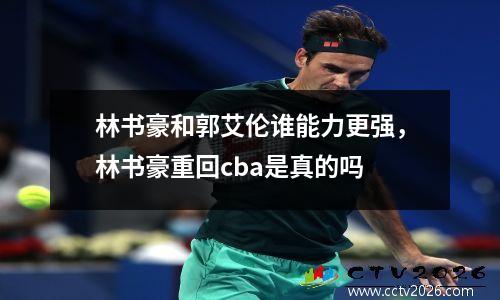 林书豪和郭艾伦谁能力更强，林书豪重回cba是真的吗