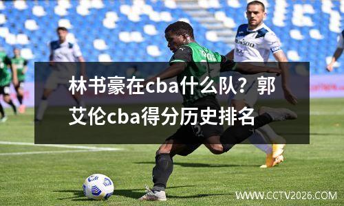 林书豪在cba什么队？郭艾伦cba得分历史排名