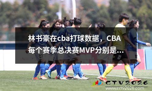林书豪在cba打球数据，CBA每个赛季总决赛MVP分别是谁