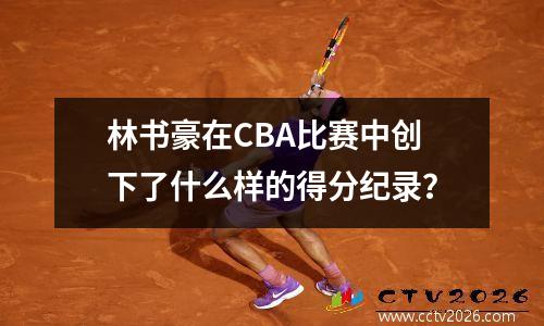 林书豪在CBA比赛中创下了什么样的得分纪录？