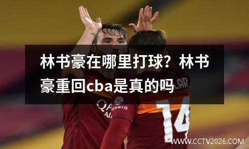 林书豪在哪里打球？林书豪重回cba是真的吗