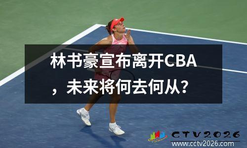林书豪宣布离开CBA，未来将何去何从？