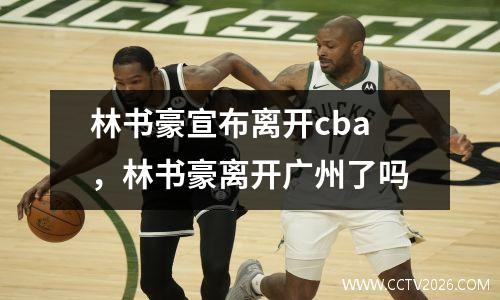 林书豪宣布离开cba，林书豪离开广州了吗