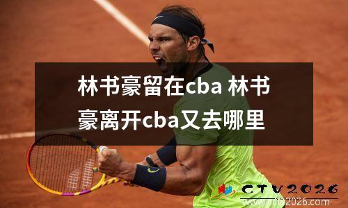 林书豪留在cba 林书豪离开cba又去哪里