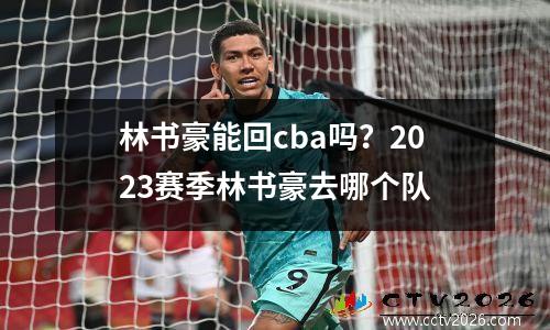 林书豪能回cba吗？2023赛季林书豪去哪个队