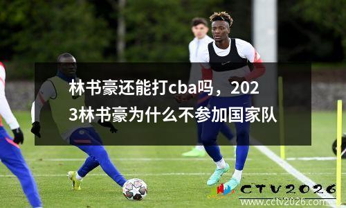 林书豪还能打cba吗，2023林书豪为什么不参加国家队
